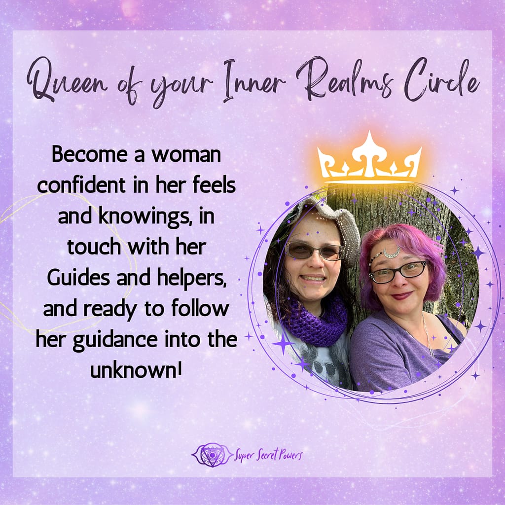 Queen of your Inner Realms circle. Become a woman confident in her feels and knowings, in touch with her Guides and helpers, and ready to follow her guidance into the unknown!