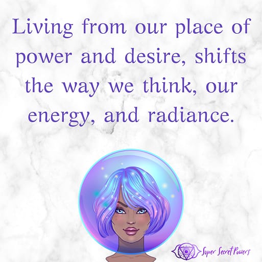 living from our place of power and desire, shifts the way we think, it shifts our energy and radiance