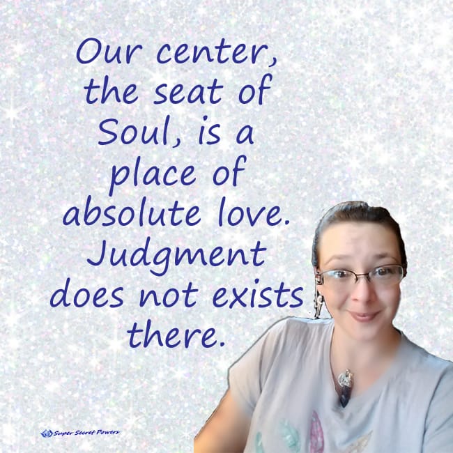 Our center, the seat of Soul, is a place of absolute love. Judgment does not exists there.